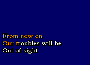 From now on
Our troubles will be
Out of sight