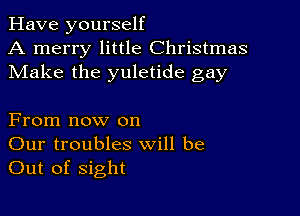 Have yourself
A merry little Christmas
Make the yuletide gay

From now on
Our troubles will be
Out of sight