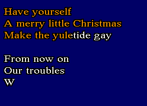 Have yourself
A merry little Christmas
Make the yuletide gay

From now on
Our troubles
W