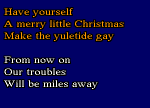 Have yourself
A merry little Christmas
Make the yuletide gay

From now on
Our troubles
Will be miles away