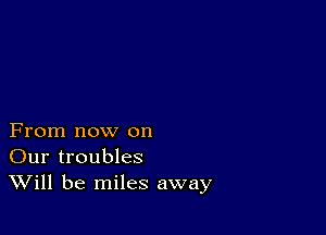 From now on
Our troubles
Will be miles away