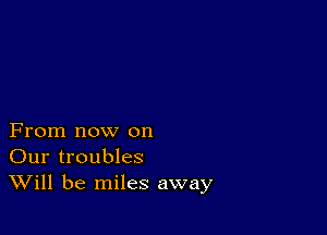 From now on
Our troubles
Will be miles away