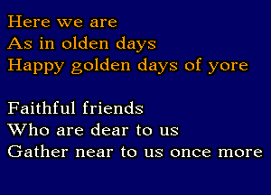 Here we are
As in olden days
Happy golden days of yore

Faithful friends
Who are dear to us
Gather near to us once more