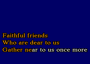 Faithful friends
Who are dear to us
Gather near to us once more