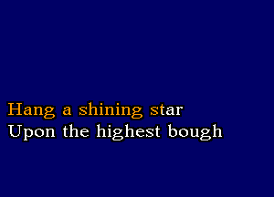 Hang a shining star
Upon the highest bough