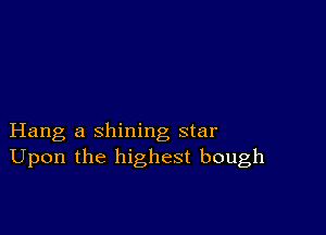 Hang a shining star
Upon the highest bough