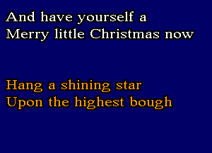 And have yourself a
Merry little Christmas now

Hang a shining star
Upon the highest bough