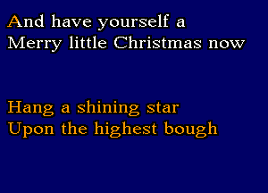 And have yourself a
Merry little Christmas now

Hang a shining star
Upon the highest bough