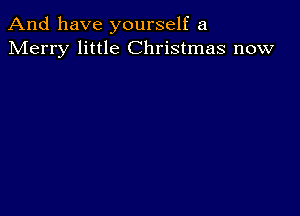 And have yourself a
Merry little Christmas now