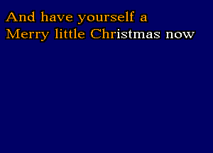 And have yourself a
Merry little Christmas now