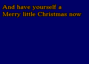 And have yourself a
Merry little Christmas now