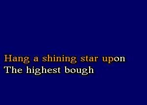 Hang a shining star upon
The highest bough