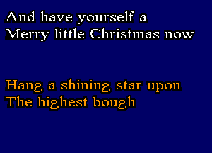 And have yourself a
Merry little Christmas now

Hang a shining star upon
The highest bough