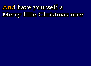 And have yourself a
Merry little Christmas now