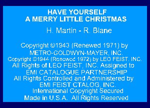 HAVE YOURSELF
A MERRY LI'I'I'LE CHRISTMAS

H. Martin - R. Blane

Copyrig ht Q1943 (Re newed 1971) by
METRO-GOLDWYN-MAYER. INC.
Copyright 3-194L (chcwod 1972', by LEO FEIST. INC.
All Rights of LEO FEISTi INC. Assigned to

EMI CATALOGUE PARTNERSHIP
All Rights Controlled and Administered by

EMI FEIST CTALOGi INC.
Intemational Copyright Secured

Made in USA. All Rights Reserved