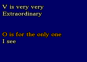 V is very very
Extraordinary

O is for the only one
I see