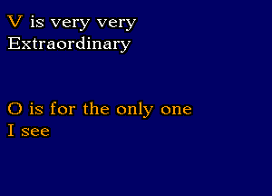 V is very very
Extraordinary

O is for the only one
I see