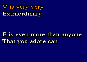 V is very very
Extraordinary

E is even more than anyone
That you adore can