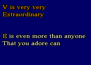 V is very very
Extraordinary

E is even more than anyone
That you adore can