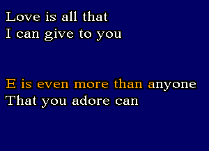 Love is all that
I can give to you

E is even more than anyone
That you adore can