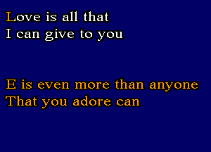 Love is all that
I can give to you

E is even more than anyone
That you adore can