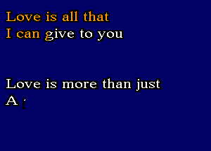 Love is all that
I can give to you

Love is more than just
A .