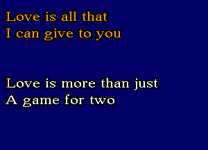 Love is all that
I can give to you

Love is more than just
A game for two