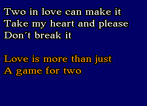 Two in love can make it

Take my heart and please
Don't break it

Love is more than just
A game for two