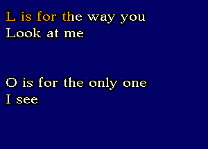 L is for the way you
Look at me

O is for the only one
I see