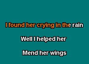 I found her crying in the rain

Well I helped her

Mend her wings