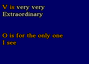 V is very very
Extraordinary

O is for the only one
I see