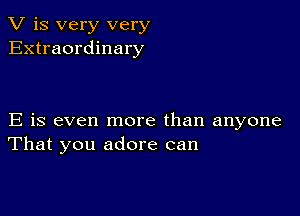 V is very very
Extraordinary

E is even more than anyone
That you adore can