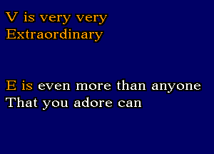 V is very very
Extraordinary

E is even more than anyone
That you adore can