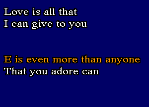 Love is all that
I can give to you

E is even more than anyone
That you adore can