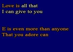 Love is all that
I can give to you

E is even more than anyone
That you adore can