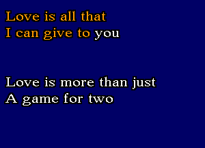 Love is all that
I can give to you

Love is more than just
A game for two