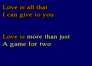 Love is all that
I can give to you

Love is more than just
A game for two