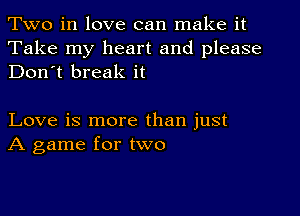 Two in love can make it

Take my heart and please
Don't break it

Love is more than just
A game for two