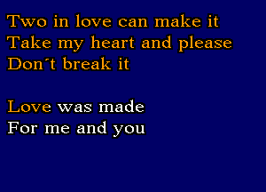 Two in love can make it

Take my heart and please
Don't break it

Love was made
For me and you