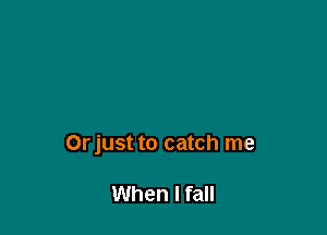 Orjust to catch me

When I fall