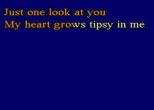 Just one look at you
My heart grows tipsy in me