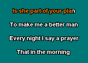Is she part of your plan

To make me a better man

Every night I say a prayer

That in the morning