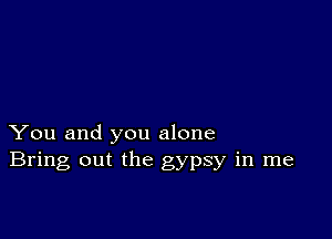 You and you alone
Bring out the gypsy in me