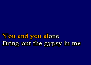 You and you alone
Bring out the gypsy in me