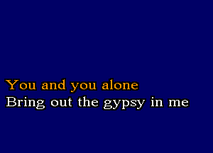 You and you alone
Bring out the gypsy in me