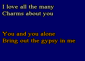 I love all the many
Charms about you

You and you alone
Bring out the gypsy in me