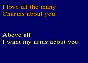 I love all the many
Charms about you

Above all
I want my arms about you