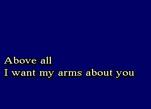 Above all
I want my arms about you