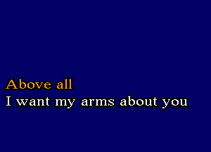 Above all
I want my arms about you