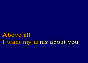 Above all
I want my arms about you